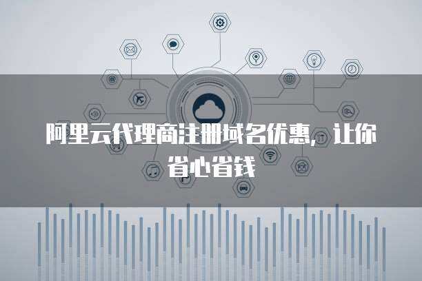 代理商注冊(cè)域名優(yōu)惠 省心省錢，輕松擁有專屬網(wǎng)絡(luò)標(biāo)識(shí)
